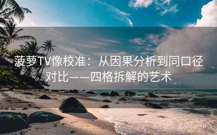 菠萝TV像校准：从因果分析到同口径对比——四格拆解的艺术