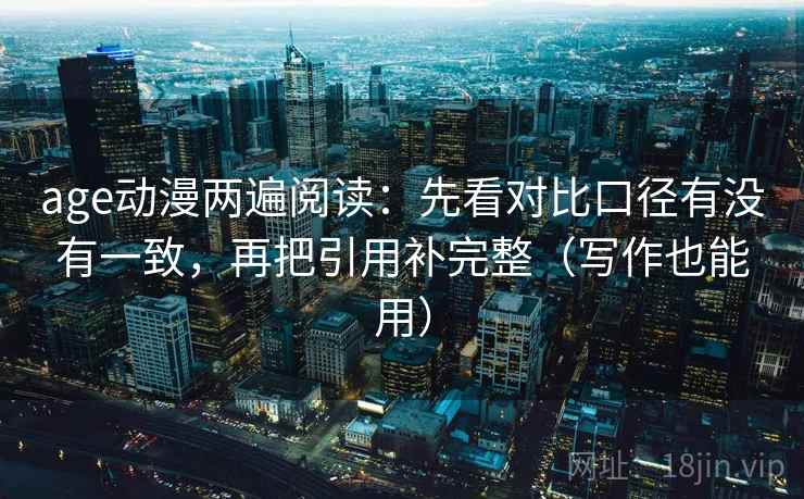 age动漫两遍阅读：先看对比口径有没有一致，再把引用补完整（写作也能用）