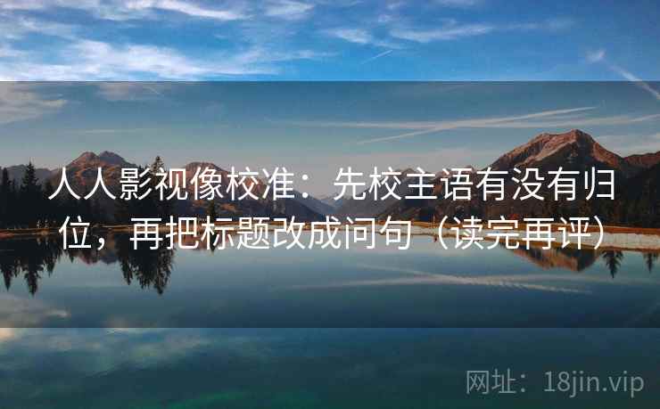 人人影视像校准：先校主语有没有归位，再把标题改成问句（读完再评）