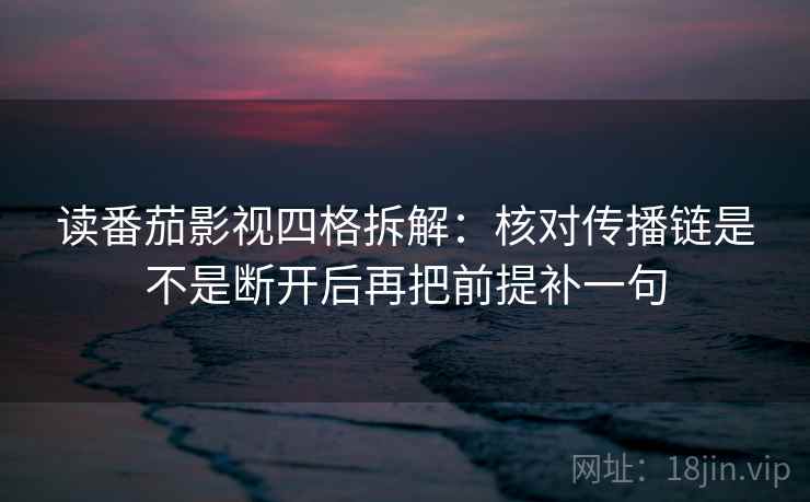 读番茄影视四格拆解：核对传播链是不是断开后再把前提补一句