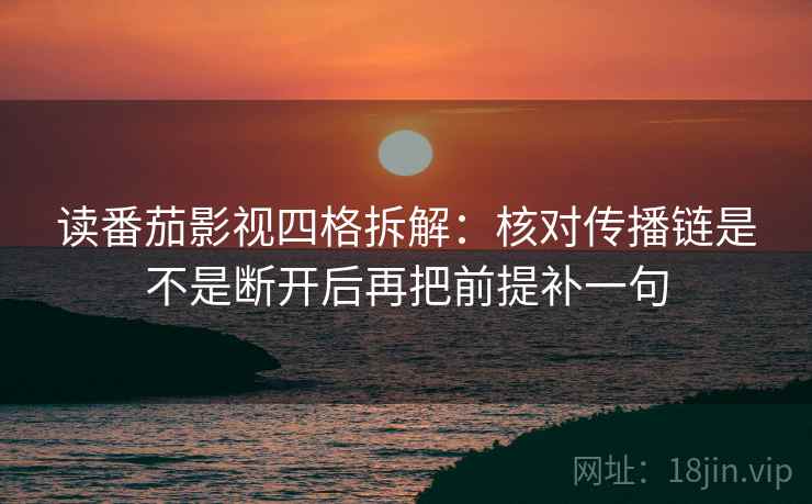读番茄影视四格拆解：核对传播链是不是断开后再把前提补一句