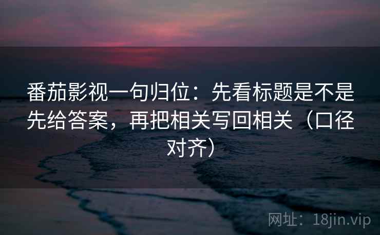 番茄影视一句归位：先看标题是不是先给答案，再把相关写回相关（口径对齐）
