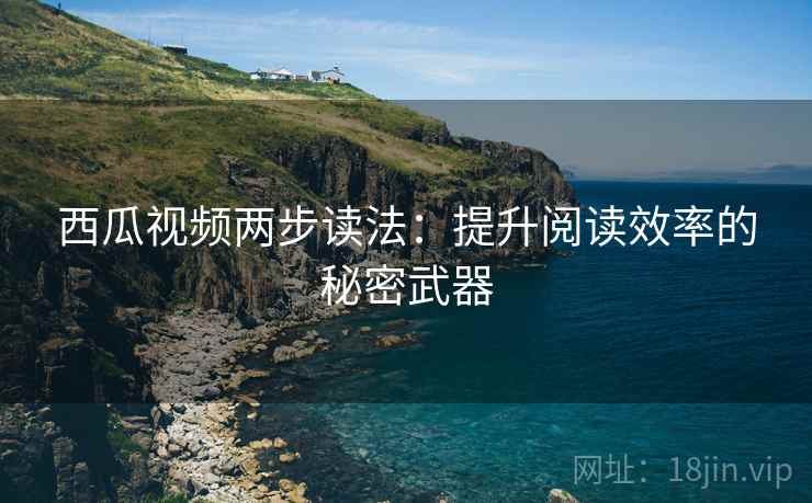 西瓜视频两步读法：提升阅读效率的秘密武器