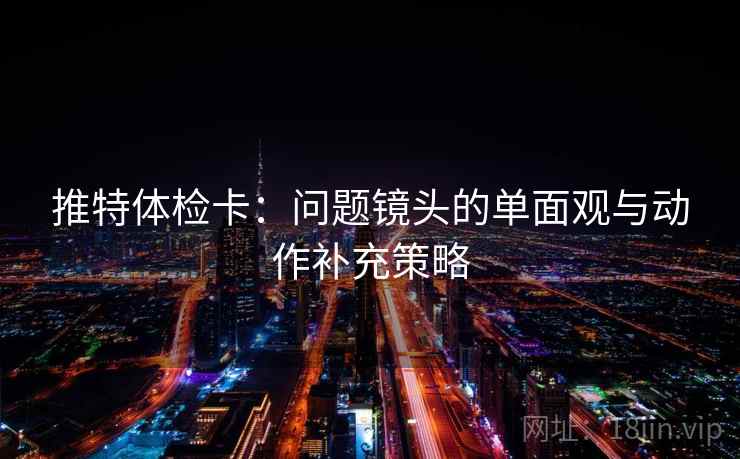 推特体检卡：问题镜头的单面观与动作补充策略